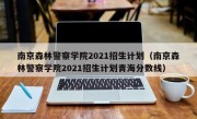 南京森林警察学院2021招生计划（南京森林警察学院2021招生计划青海分数线）